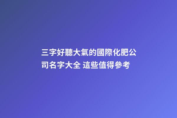 三字好聽大氣的國際化肥公司名字大全 這些值得參考